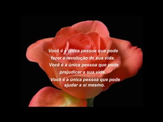 Você é a única pessoa que pode
 fazer a revolução de sua vida.
Você é a única pessoa que pode
     prejudicar a sua vida.
Você é a única pessoa que pode
      ajudar a si mesmo.
 