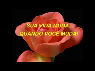 SUA VIDA MUDA...
QUANDO VOCÊ MUDA!
 