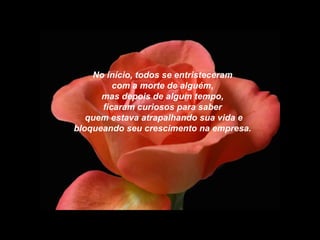 No início, todos se entristeceram
         com a morte de alguém,
      mas depois de algum tempo,
      ficaram curiosos para saber
   quem estava atrapalhando sua vida e
bloqueando seu crescimento na empresa.
 