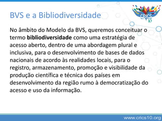 BVS e a Bibliodiversidade
No âmbito do Modelo da BVS, queremos conceituar o
termo bibliodiversidade como uma estratégia de...