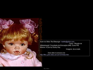 Autor do Slide: Ria Ellwanger  [email_address]   Texto: “ Receita de Alfabetização “ Faculdade de Educação-UNB, Curso PIE Música: A Zoo by Dooby Day  Imagens: de e-mails  Este slide é exclusivo de:  http://flori_jane.sites.uol.com.br/index.htm   