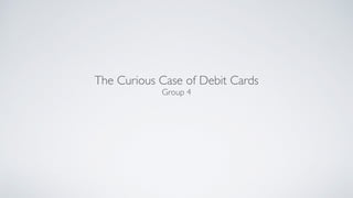 The Curious Case of Debit Cards
Group 4
 