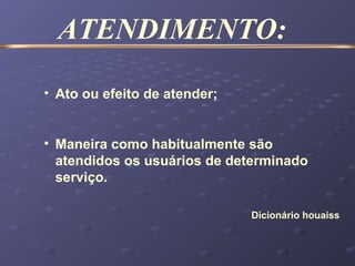 • Ato ou efeito de atender;
• Maneira como habitualmente são
atendidos os usuários de determinado
serviço.
Dicionário houaiss
ATENDIMENTO:
 