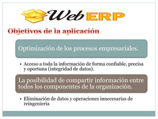 Optimización de los procesos empresariales.

• Acceso a toda la información de forma confiable, precisa
  y oportuna (integridad de datos).

La posibilidad de compartir información entre
todos los componentes de la organización.
• Eliminación de datos y operaciones innecesarias de
  reingeniería
 