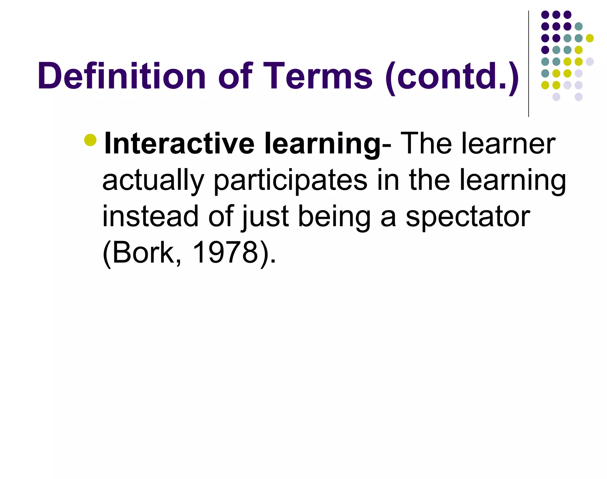 Definition of Terms (contd.)
Interactive learning- The learner
actually participates in the learning
instead of just being a spectator
(Bork, 1978).
 
