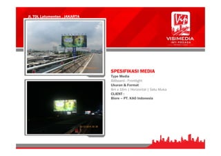 Jl. TOL Latumenten , JAKARTA
SPESIFIKASI MEDIA
Type Media
Billboard : Frontlight
Ukuran & Format
8m x 16m | Horizontal | Satu Muka
CLIENT :
Biore – PT. KAO Indonesia
 