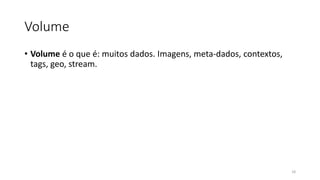 Volume
• Volume é o que é: muitos dados. Imagens, meta-dados, contextos,
tags, geo, stream.
18
 