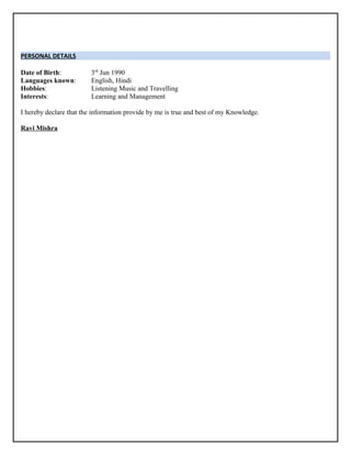 PERSONAL DETAILS
Date of Birth: 3rd
Jun 1990
Languages known: English, Hindi
Hobbies: Listening Music and Travelling
Interests: Learning and Management
I hereby declare that the information provide by me is true and best of my Knowledge.
Ravi Mishra
 