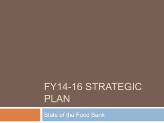 FY14-16 STRATEGIC
PLAN
State of the Food Bank
 