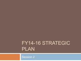 FY14-16 STRATEGIC
PLAN
Session 2
 