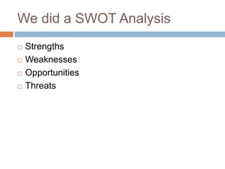 We did a SWOT Analysis
 Strengths
 Weaknesses
 Opportunities
 Threats
 