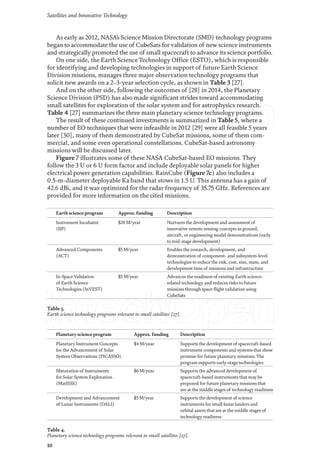 Satellites and Innovative Technology
10
As early as 2012, NASA’s Science Mission Directorate (SMD) technology programs
began to accommodate the use of CubeSats for validation of new science instruments
and strategically promoted the use of small spacecraft to advance its science portfolio.
On one side, the Earth Science Technology Office (ESTO), which is responsible
for identifying and developing technologies in support of future Earth Science
Division missions, manages three major observation technology programs that
solicit new awards on a 2–3-year selection cycle, as shown in Table 3 [27].
And on the other side, following the outcomes of [28] in 2014, the Planetary
Science Division (PSD) has also made significant strides toward accommodating
small satellites for exploration of the solar system and for astrophysics research.
Table 4 [27] summarizes the three main planetary science technology programs.
The result of these continued investments is summarized in Table 5, where a
number of EO techniques that were infeasible in 2012 [29] were all feasible 5 years
later [30], many of them demonstrated by CubeSat missions, some of them com-
mercial, and some even operational constellations. CubeSat-based astronomy
missions will be discussed later.
Figure 7 illustrates some of these NASA CubeSat-based EO missions. They
follow the 3 U or 6 U form factor and include deployable solar panels for higher
electrical power generation capabilities. RainCube (Figure 7c) also includes a
0.5-m-diameter deployable Ka band that stows in 1.5 U. This antenna has a gain of
42.6 dBi, and it was optimized for the radar frequency of 35.75 GHz. References are
provided for more information on the cited missions.
Earth science program Approx. funding Description
Instrument Incubator
(IIP)
$28 M/year Nurtures the development and assessment of
innovative remote sensing concepts in ground,
aircraft, or engineering model demonstrations (early
to mid-stage development)
Advanced Components
(ACT)
$5 M/year Enables the research, development, and
demonstration of component- and subsystem-level
technologies to reduce the risk, cost, size, mass, and
development time of missions and infrastructure
In-SpaceValidation
of Earth Science
Technologies (InVEST)
$5 M/year Advances the readiness of existing Earth science-
related technology and reduces risks to future
missions through space flight validation using
CubeSats
Table 3.
Earth science technology programs relevant to small satellites [27].
Planetaryscience program Approx. funding Description
Planetary Instrument Concepts
for the Advancement of Solar
System Observations (PICASSO)
$4 M/year Supports the development of spacecraft-based
instrument components and systems that show
promise for future planetary missions. The
program supports early-stage technologies
Maturation of Instruments
for Solar System Exploration
(MatISSE)
$6 M/year Supports the advanced development of
spacecraft-based instruments that may be
proposed for future planetary missions that
are at the middle stages of technology readiness
Development and Advancement
of Lunar Instruments (DALI)
$5 M/year Supports the development of science
instruments for small lunar landers and
orbital assets that are at the middle stages of
technology readiness
Table 4.
Planetary science technology programs relevant to small satellites [27].
 