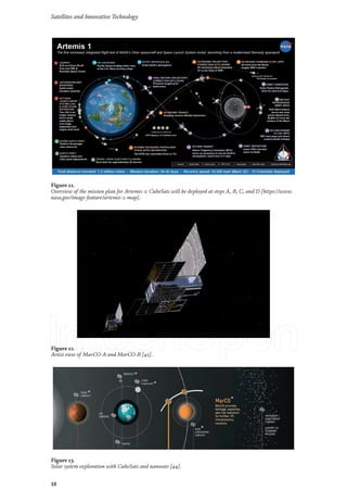 Satellites and Innovative Technology
18
Figure 11.
Overview of the mission plan for Artemis-1: CubeSats will be deployed at steps A, B, C, and D [https://www.
nasa.gov/image-feature/artemis-1-map].
Figure 12.
Artist view of MarCO-A and MarCO-B [42].
Figure 13.
Solar system exploration with CubeSats and nanosats [44].
 