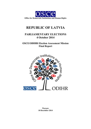 Office for Democratic Institutions and Human Rights
REPUBLIC OF LATVIA
PARLIAMENTARY ELECTIONS
4 October 2014
OSCE/ODIHR Election Assessment Mission
Final Report
Warsaw
18 December 2014
 