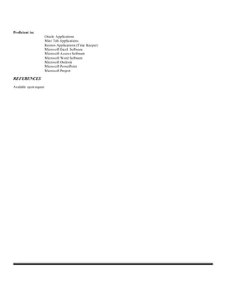 Proficient in:
Oracle Applications
Mini Tab Applications
Kronos Applications (Time Keeper)
Microsoft Excel Software
Microsoft Access Software
Microsoft Word Software
Microsoft Outlook
Microsoft PowerPoint
Microsoft Project
REFERENCES
Available upon request
 