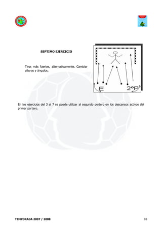 SEPTIMO EJERCICIO




      Tiros más fuertes, alternativamente. Cambiar
      alturas y ángulos.




 En los ejercicios del 3 al 7 se puede utilizar al segundo portero en los descansos activos del
 primer portero.




TEMPORADA 2007 / 2008                                                                             10
 