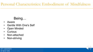 Personal Characteristics: Embodiment of Mindfulness
Being…
• Aware
• Gentle With One's Self
• Open Minded
• Curious
• Non-attached
• Non-striving
 