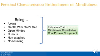 Personal Characteristics: Embodiment of Mindfulness
Being…
• Aware
• Gentle With One's Self
• Open Minded
• Curious
• Non-attached
• Non-striving
Instructors Trait
Mindfulness Revealed as
Core Process Component
 