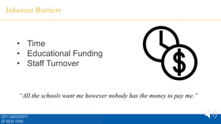 Inherent Barriers
“All the schools want me however nobody has the money to pay me.”
• Time
• Educational Funding
• Staff Turnover
 