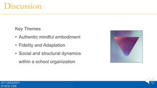 Discussion
Key Themes
• Authentic mindful embodiment
• Fidelity and Adaptation
• Social and structural dynamics
within a school organization
 