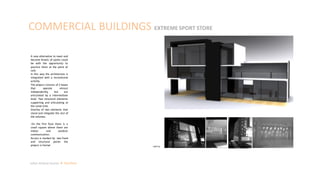 COMMERCIAL BUILDINGS EXTREME SPORT STORE
Julian Artavia Suarez Portfolio
A new alternative to meet and
become fanatic of sports could
be with the opportunity to
practice them at the point of
sale.
In this way the architecture is
integrated with a recreational
activity.
The project consists of 2 boxes
that operate almost
independently, but are
articulated by a intermediate
level. Two structural elements
supporting and articulating at
the same time.
Overlay of two elements that
stand and integrate the rest of
the volumes.
On the first floor there is a
small square where there are
indoor and outdoor
communication.
Access is marked by two fixed
and structural points the
project is formal. Lighting
 
