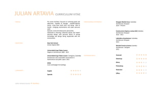 Pro active Architect focused on achieving goals and
objectives, Capable of manage multidisciplinary
teams, using team work skills and being able to
handle changing environments and under pressure
work.
Dynamic, kind and enthusiastic personality.
Interested in Housing, Collective spaces and master
planning design, with personal desire of joining
technology and design being responsible with the
environment.
Julian Artavia Suarez Portfolio
PROFILE
EDUCATION
PROFESSIONAL EXPERIENCE
SOFTWARE SKILLS
JULIAN ARTAVIA CURRICULUM VITAE
New York School
School Degree 2001
Universidad Jorge Tadeo Lozano
Degree in Architecture 2008 - 2013
Universidad Jorge Tadeo Lozano Cartagena, Colombia
Architecture and sustanaible conservation in
fortifications and public space 2013
SENA
Costs and Budget for buildings
LANGUAGES
Autocad
Sketchup
Rhino
Photoshop
Illustrator
Office
Shopper Market Corp Colombia
Architecture Designer
2014 – Present
Constructora Ospina y Lemus SAS Colombia
Architecture Designer
2010 - 2013
Labiosfera Arquitectura Colombia
Architecture Designer
2013
Mandal Construcciones Colombia
Architecture Designer
2012
English
Spanish
 
