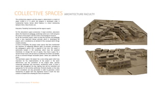 COLLECTIVE SPACES ARCHITECTURE FACULTY
Julian Artavia Suarez Portfolio
The architectural program and the project is determined in a batch of
about 12,000 m 2, in which the program is developed under 4
fundamental factors, factors which likewise is a direct relationship
between them, these factors are:
Education, flexibility, functionality and the organic aspect.
For the educational aspect summarizes 3 major activities; classrooms
where the theoretical pedagogy, workshops which are in half and given
the nature of the project and the center of technological research.
As for the functional aspect, seeks to solve the function and pedagogy
under a very important design principle which is developing the
project, and is considered as an element of the courtyard which brings
student activities.
In terms of flexibility, the project raises spaces that have transformed
the character of integrating different types of activities, according to
the pedagogical system that is required at the time, this aspect is
particularly evident in the workshops which have the potential
intentional, to change the size of spaces, thus have a space for a
normal lecture room until we have an auditorium for about 150 people,
all this is achieved through removable panels where you subdivide the
space
The bioclimatic aspect, the project has a very strong aspect which was
important for the implementation of the project in the batch
determinant, and the orientation of the longest walls, volumes
containing workshops and classrooms, northbound south, so have a
natural light throughout the day, lighting that will be controlled and
appropriate for the activities performed. Similarly facades on the sides
of the circulations are very permeable in order to generate a direct
relationship of people with the vegetation found in both the near
context as viewed from allowing the halls of movement.
 