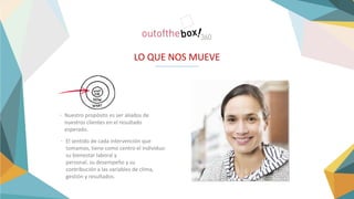 LO QUE NOS MUEVE
Nuestro propósito es ser aliados de
nuestros clientes en el resultado
esperado.
El sentido de cada intervención que
tomamos, tiene como centro el individuo:
su bienestar laboral y
personal, su desempeño y su
contribución a las variables de clima,
gestión y resultados.
-
-
 
