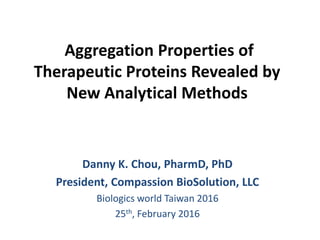 Aggregation Properties of
Therapeutic Proteins Revealed by
New Analytical Methods
Danny K. Chou, PharmD, PhD
President, Compassion BioSolution, LLC
Biologics world Taiwan 2016
25th, February 2016
 