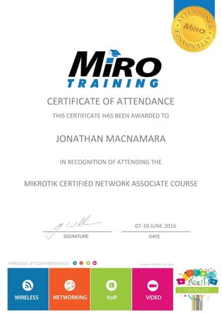 CERTIFICATE OF ATTENDANCE
THIS CERTIFICATE HAS BEEN AWARDED TO
JONATHAN MACNAMARA
IN RECOGNITION OF ATTENDING THE
MIKROTIK CERTIFIED NETWORK ASSOCIATE COURSE
07-10 JUNE 2016
 