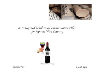 An Integrated Marketing Communications Plan
for Upstate Wine Country
Upstate Wine Country
	 Kaitlin Flor 	 March 2012
 