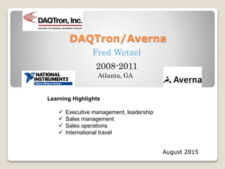 DAQTron/Averna
August 2015
Fred Wetzel
2008-2011
Learning Highlights
 Executive management, leadership
 Sales management
 Sales operations
 International travel
Atlanta, GA
 