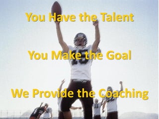 You Have the Talent
You Make the Goal
We Provide the Coaching
 
