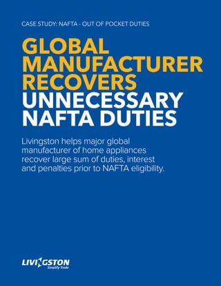 Case Study: NAFTA - Out of Pocket Duties
Global
manufacturer
recovers
unnecessary
NAFTA duties
Livingston helps major global
manufacturer of home appliances
recover large sum of duties, interest
and penalties prior to NAFTA eligibility.
 
