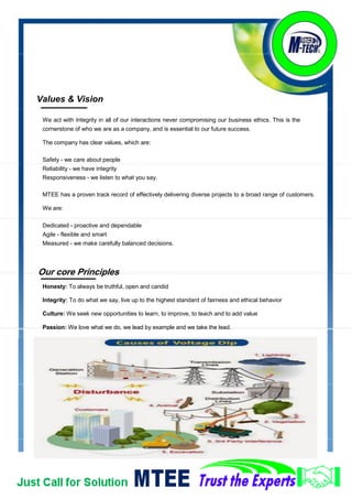 Customer Care
The management of MTEE believes that customer (client) satisfaction is an important key to the
success of our business. This message is cascaded throughout the company.
We have developed a comprehensive approach to customer care and to minimizing defects on all our
schemes. Our objective is to achieve customer satisfaction and repeat business by providing electrical
solutions that conform to agreed requirements.
MTEE has built its foundations on relationships with partners, associations, clients, contractors, and
employees. Our reputation is based upon recommendations and this has helped set us apart from our
competitors.
The code of conduct at MTEE stems from traditional values within our workforce. Trust, honesty and
understanding encompass many of our beliefs and for your own peace of mind we have
implemented the following and will Endeavour to:
•Be polite, friendly and courteous
•Maintain a high stand of professionalism
•Carry cooperative and flexible attitudes
•Acknowledge concerns
•Be informative
•Listen to feedback
Health, Safety and Welfare
General Policy Statement
This statement recognises MTEE’s obligations and accepts its responsibility as an employer for
providing a safe and healthy working environment on premises and property under its control in
accordance with the requirements of the Health and Safety at Work. It is the policy of MTEE to operate
working practices which make proper provision for the health, safety and welfare at work for employees
and anyone else that may be effected by our operations
 