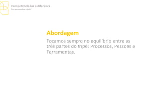Abordagem
Focamos sempre no equilíbrio entre as
três partes do tripé: Processos, Pessoas e
Ferramentas.
Competência faz a diferença
Por que escolher a Ipês?
 