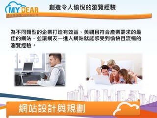 創造令人愉悅的瀏覽經驗
為不同類型的企業打造有效益、美觀且符合產業需求的最
佳的網站，並讓網友一進入網站就能感受到愉快且流暢的
瀏覽經驗。
網站設計與規劃
 