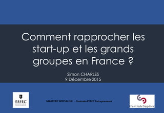 Comment rapprocher les
start-up et les grands
groupes en France ?
Simon CHARLES
9 Décembre 2015
MASTERE	
  SPECIALISE®	
  -­‐ Centrale-­‐ESSEC	
  Entrepreneurs	
  
 