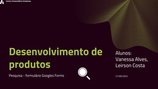 Centro Universitário Uniateneu
Desenvolvimento de
produtos
Pesquisa - formulário Googles Forms
Alunos:
Vanessa Alves,
Leirson Costa
27/09/2022
 