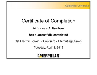 Certificate of Completion
Muhammad Burhan
has successfully completed
Cat Electric Power I - Course 3 - Alternating Current
Tuesday, April 1, 2014
 