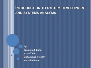INTRODUCTION TO SYSTEM DEVELOPMENT
AND SYSTEMS ANALYSIS
By
Yeasin Md. Esha
Nazia Zahid
Mohammad Hisham
Mahadia Hasan
 