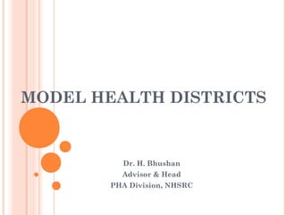MODEL HEALTH DISTRICTS
Dr. H. Bhushan
Advisor & Head
PHA Division, NHSRC
 