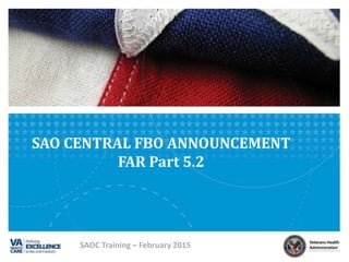 SAO CENTRAL FBO ANNOUNCEMENT
FAR Part 5.2
SAOC Training – February 2015
 