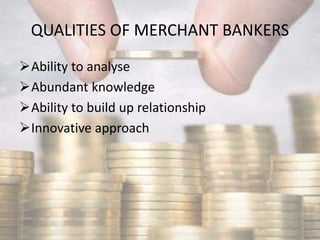 QUALITIES OF MERCHANT BANKERS
Ability to analyse
Abundant knowledge
Ability to build up relationship
Innovative approach
 