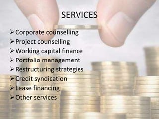 SERVICES
Corporate counselling
Project counselling
Working capital finance
Portfolio management
Restructuring strategies
Credit syndication
Lease financing
Other services
 