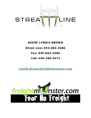 AGENT LYNDIE BROWN
Direct Line: 855-684-3684
Fax: 855-684-3684
Cell: 406-360-3073
Lyndie.Brown@Freightmonster.com
 