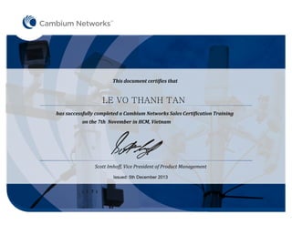 TM
has successfully completed a Cambium Networks Sales Certification Training
on the 7th November in HCM, Vietnam
This document certifies that
Scott Imhoff, Vice President of Product Management
LE VO THANH TAN
Issued: 5th December 2013
 