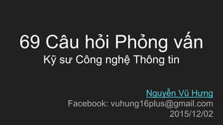 69 Câu hỏi Phỏng vấn
Kỹ sư Công nghệ Thông tin
Nguyễn Vũ Hưng
Facebook: vuhung16plus@gmail.com
2015/12/02
 