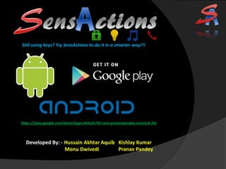 Still using keys? Try SensActions to do it in a smarter way!!!
https://play.google.com/store/apps/details?id=com.pranavpandey.senslock.lite
Developed By: - Hussain Akhtar Aquib Kishlay Kumar
Monu Dwivedi Pranav Pandey
 