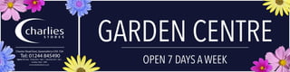 GARDEN CENTRE
OPEN 7 DAYS A WEEK
Chester Road East, Queensferry CH5 1SA
Tel: 01244 845490
Open: Monday - Friday 9am - 8pm | Saturday 9am - 6pm
Sunday 10am - 4PM
www.charliesdirect.co.uk
 